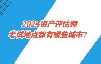 2024資產(chǎn)評(píng)估師考試地點(diǎn)都有哪些城市？