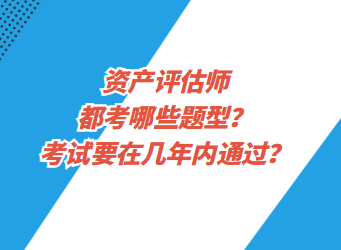 資產(chǎn)評估都考哪些題型？考試要在幾年內(nèi)通過？