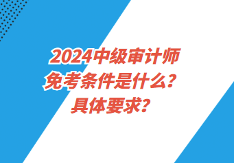 2024中級審計師免考條件是什么？具體要求？