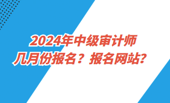 2024年中級(jí)審計(jì)師幾月份報(bào)名？報(bào)名網(wǎng)址？