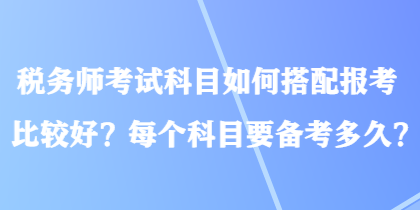 稅務(wù)師考試科目如何搭配報(bào)考比較好？每個(gè)科目要備考多久？