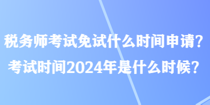 稅務(wù)師考試免試什么時(shí)間申請(qǐng)？考試時(shí)間2024年是什么時(shí)候？