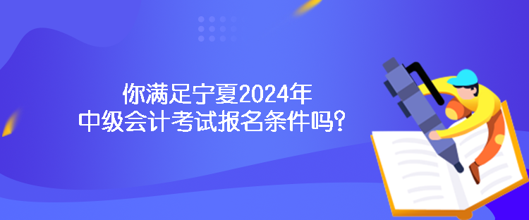 你滿足寧夏2024年中級會計考試報名條件嗎？