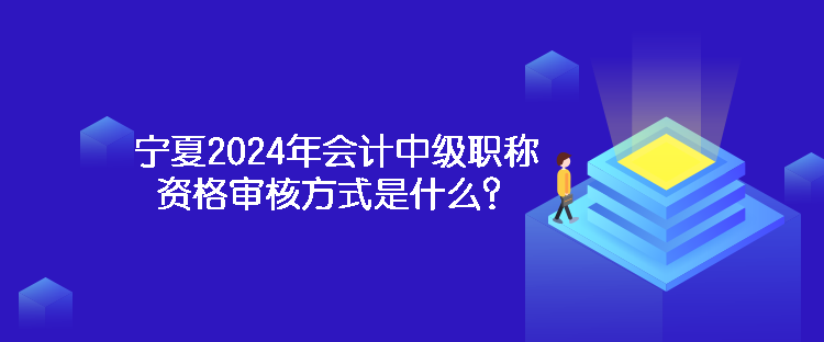 寧夏2024年會(huì)計(jì)中級(jí)職稱資格審核方式是什么？