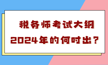 稅務(wù)師考試大綱2024年的何時出？會有很大變化嗎？