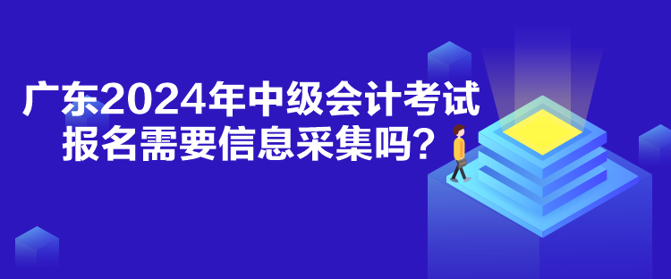 廣東2024年中級(jí)會(huì)計(jì)考試報(bào)名需要信息采集嗎？