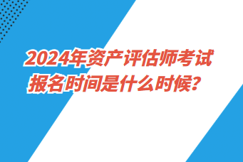 2024年資產(chǎn)評(píng)估師考試報(bào)名時(shí)間是什么時(shí)候？