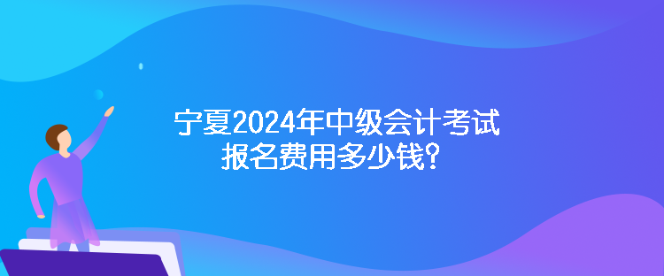 寧夏2024年中級會計考試報名費用多少錢？