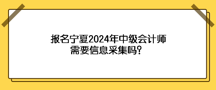 報名寧夏2024年中級會計師需要信息采集嗎？