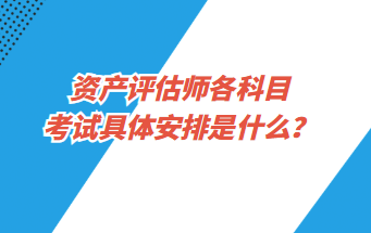 資產(chǎn)評估師各科目考試具體安排是什么？