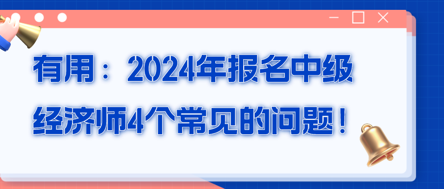 有用：2024年報名中級經(jīng)濟師4個常見的問題！