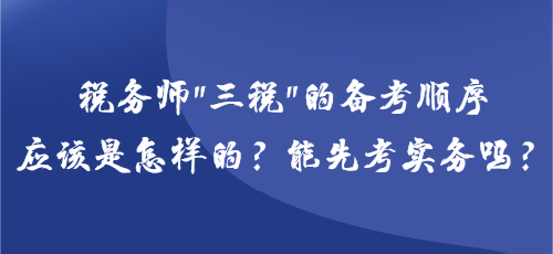 稅務(wù)師“三稅”的備考順序應(yīng)該是怎樣的？能先考實(shí)務(wù)嗎？