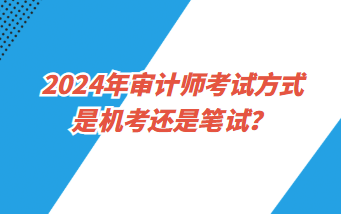 2024年審計師考試方式是機(jī)考還是筆試？