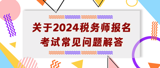 【開學典禮】關于2024年稅務師報名考試常見問題解答