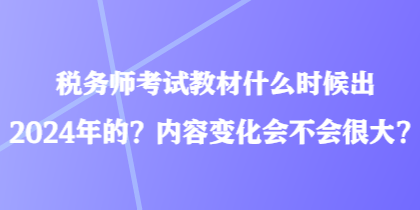 稅務(wù)師考試教材什么時(shí)候出2024年的？內(nèi)容變化會(huì)不會(huì)很大？