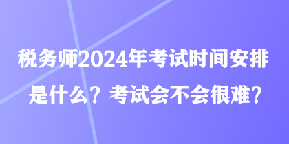 稅務師2024年考試時間安排是什么？考試會不會很難？