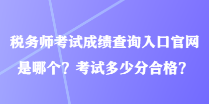 稅務師考試成績查詢入口官網(wǎng)是哪個？考試多少分合格？