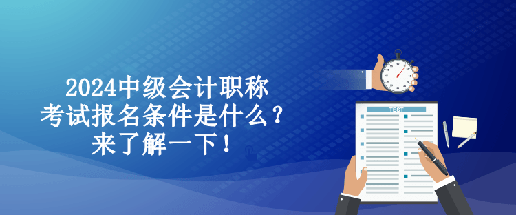 2024中級會計職稱考試報名條件是什么？來了解一下！