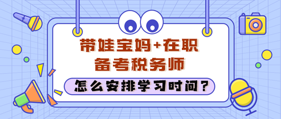 在職考生經(jīng)常加班還帶娃 怎么安排學(xué)習(xí)時(shí)間備考稅務(wù)師？