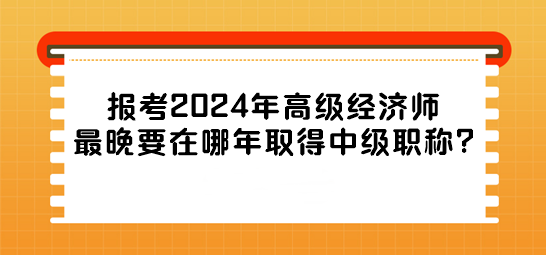 報(bào)考2024年高級(jí)經(jīng)濟(jì)師最晚要在哪年取得中級(jí)職稱?