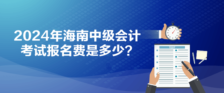 2024年海南中級(jí)會(huì)計(jì)考試報(bào)名費(fèi)是多少？