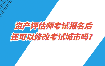 資產(chǎn)評估師考試報名后還可以修改考試城市嗎？