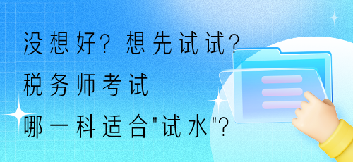 沒(méi)想好？想先試試？稅務(wù)師考試哪一科適合“試水”？