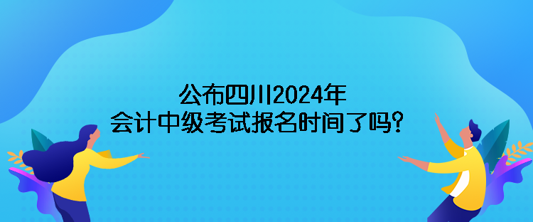 公布四川2024年會(huì)計(jì)中級(jí)考試報(bào)名時(shí)間了嗎？