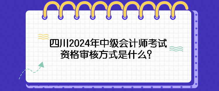 四川2024年中級(jí)會(huì)計(jì)師考試資格審核方式是什么？