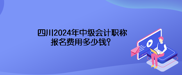 四川2024年中級會(huì)計(jì)職稱報(bào)名費(fèi)用多少錢？