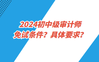 2024初中級審計(jì)師免試條件？具體要求？