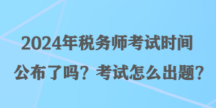 2024年稅務(wù)師考試時(shí)間公布了嗎？考試怎么出題？