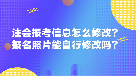 2024年注會報考信息怎么修改？報名照片能自行修改嗎？