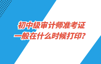 初中級審計師準考證一般在什么時候打??？