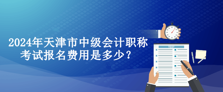 2024年天津市中級(jí)會(huì)計(jì)職稱(chēng)考試報(bào)名費(fèi)用是多少？