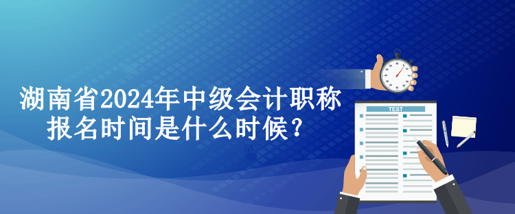 湖南省2024年中級會(huì)計(jì)職稱報(bào)名時(shí)間是什么時(shí)候？