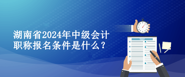 湖南省2024年中級(jí)會(huì)計(jì)職稱報(bào)名條件是什么？