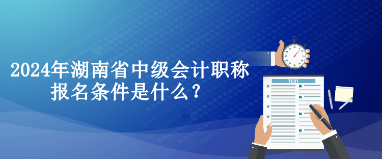 2024年湖南省中級會計(jì)職稱報(bào)名條件是什么？