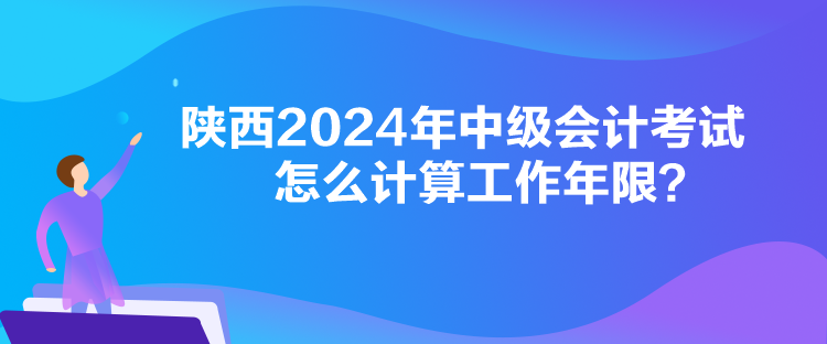 陜西2024年中級會計考試怎么計算工作年限？