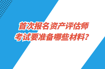 首次報(bào)名資產(chǎn)評估師考試要準(zhǔn)備哪些材料？