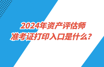 2024年資產(chǎn)評估師準考證打印入口是什么？