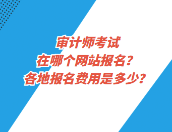 審計師考試在哪個網(wǎng)站報名？各地報名費用是多少？