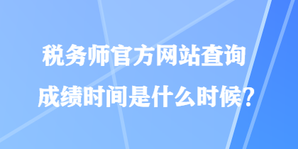 稅務師官方網(wǎng)站查詢成績時間是什么時候？