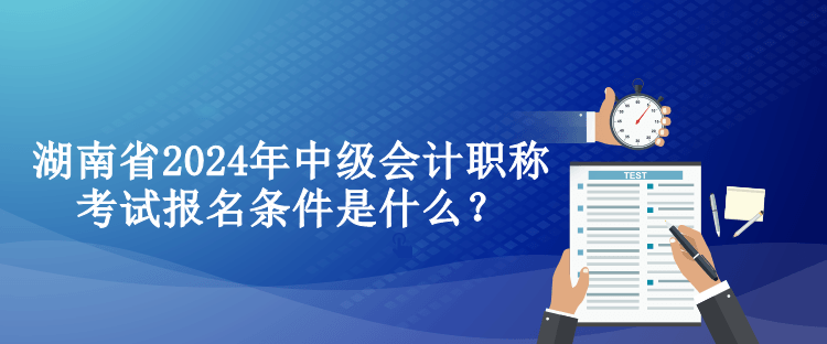 湖南省2024年中級(jí)會(huì)計(jì)職稱考試報(bào)名條件是什么？