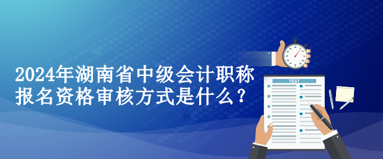 2024年湖南省中級會計職稱報名資格審核方式是什么？