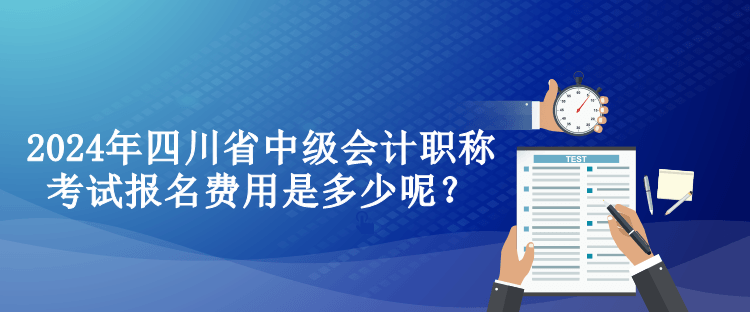 2024年四川省中級(jí)會(huì)計(jì)職稱考試報(bào)名費(fèi)用是多少呢？