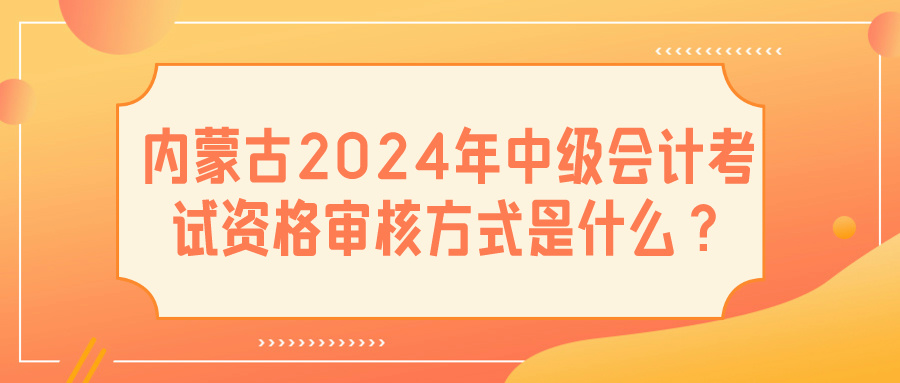 內(nèi)蒙古2024中級會計資格審核方式