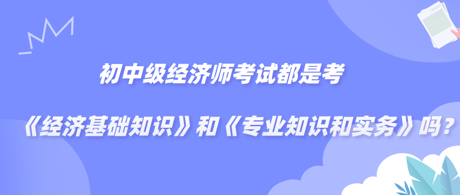 初中級經(jīng)濟(jì)師考試都是考《經(jīng)濟(jì)基礎(chǔ)知識》和《專業(yè)知識和實(shí)務(wù)》嗎？