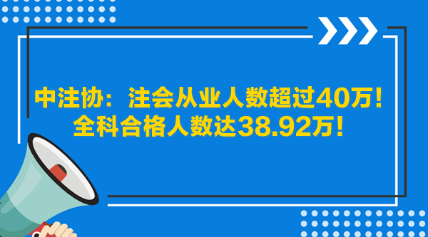 中注協(xié)：注會從業(yè)人數(shù)超過40萬！全科合格人數(shù)達38.92萬！