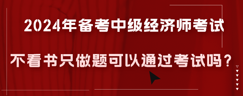 2024年備考中級經(jīng)濟(jì)師考試不看書只做題可以通過考試嗎？